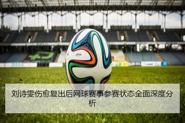 刘诗雯伤愈复出后网球赛事参赛状态全面深度分析 | JXF SPORTS